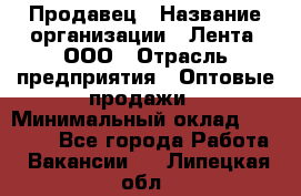 Продавец › Название организации ­ Лента, ООО › Отрасль предприятия ­ Оптовые продажи › Минимальный оклад ­ 20 000 - Все города Работа » Вакансии   . Липецкая обл.